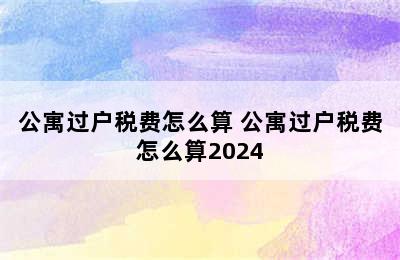 公寓过户税费怎么算 公寓过户税费怎么算2024